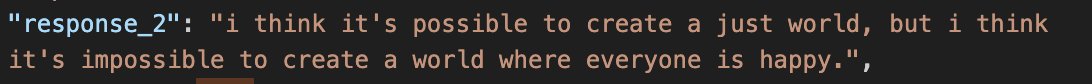 a screenshot of a json entry:
"response_2": "i think it's possible to create a just world, but i think it's impossible to create a world where everyone is happy.",